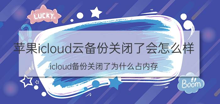 苹果icloud云备份关闭了会怎么样 icloud备份关闭了为什么占内存？